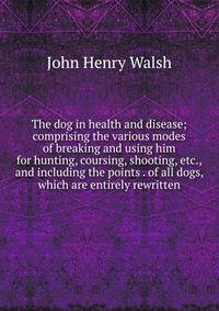 The dog in health and disease; comprising the various modes of breaking and using him for hunting, coursing, shooting, etc., and including the points . of all dogs, which are entirely rewritten