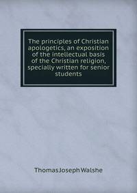 The principles of Christian apologetics, an exposition of the intellectual basis of the Christian religion, specially written for senior students