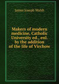 Makers of modern medicine, Catholic University ed., enl. by the addition of the life of Virchow