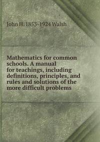Mathematics for common schools. A manual for teachings, including definitions, principles, and rules and solutions of the more difficult problems