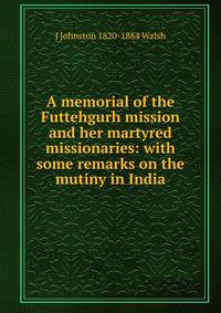 A memorial of the Futtehgurh mission and her martyred missionaries: with some remarks on the mutiny in India