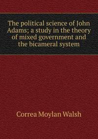 The political science of John Adams; a study in the theory of mixed government and the bicameral system