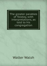 The greater parables of Tolstoy, with interpretations, as told to his congregation