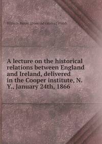 A lecture on the historical relations between England and Ireland, delivered in the Cooper institute, N.Y., January 24th, 1866