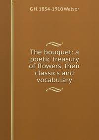 The bouquet: a poetic treasury of flowers, their classics and vocabulary