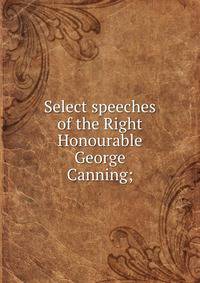 Select speeches of the Right Honourable George Canning;