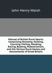 Manual of British Rural Sports: Comprising Shooting, Hunting, Coursing, Fishing, Hawking, Racing, Boating, Pedestrianism, and the Various Rural Games and Amusements of Great Britain