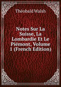 Notes Sur La Suisse, La Lombardie Et Le Piemont, Volume 1 (French Edition)