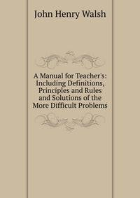 A Manual for Teacher's: Including Definitions, Principles and Rules and Solutions of the More Difficult Problems