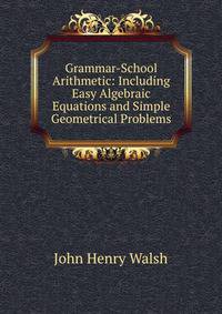 Grammar-School Arithmetic: Including Easy Algebraic Equations and Simple Geometrical Problems