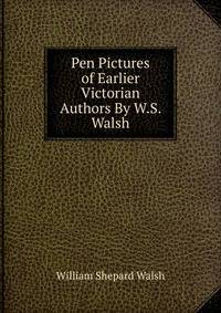 Pen Pictures of Earlier Victorian Authors By W.S. Walsh.