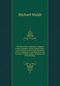 The Mercantile Arithmetic: Adapted to the Commerce of the United States, in Its Domestic and Foreigh Relations, with an Appendix Containing Practical Systems of Mensuration, Gauging, and Book-Keeping