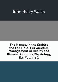 The Horses, in the Stables and the Field: His Varieties, Management in Health and Disease, Anatomy, Physiology, Etc, Volume 2