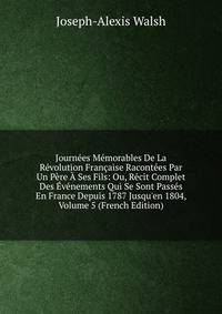 Journ?es M?morables De La R?volution Fran?aise Racont?es Par Un P?re ? Ses Fils: Ou, R?cit Complet Des ?v?nements Qui Se Sont Pass?s En France Depuis 1787 Jusqu'en 1804, Volume 5 (French Edition)