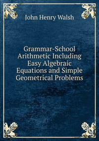 Grammar-School Arithmetic Including Easy Algebraic Equations and Simple Geometrical Problems