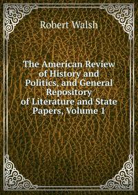 The American Review of History and Politics, and General Repository of Literature and State Papers, Volume 1