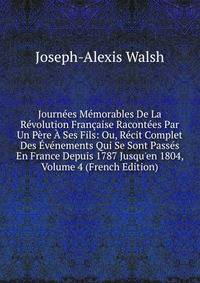 Journ?es M?morables De La R?volution Fran?aise Racont?es Par Un P?re ? Ses Fils: Ou, R?cit Complet Des ?v?nements Qui Se Sont Pass?s En France Depuis 1787 Jusqu'en 1804, Volume 4 (French Edition)