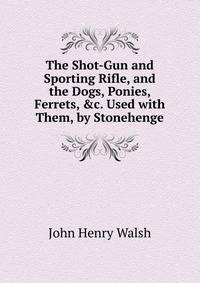 The Shot-Gun and Sporting Rifle, and the Dogs, Ponies, Ferrets, &amp;c. Used with Them, by Stonehenge