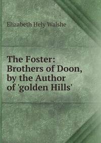 The Foster: Brothers of Doon, by the Author of 'golden Hills'.