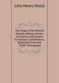 The Dogs of the British Islands, Being a Series of Articles and Letters by Various Contributors, Reprinted from the "Field" Newspaper
