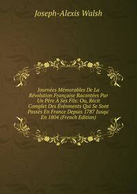 Journ?es M?morables De La R?volution Fran?aise Racont?es Par Un P?re ? Ses Fils: Ou, R?cit Complet Des ?v?nments Qui Se Sont Pass?s En France Depuis 1787 Jusqu' En 1804 (French Edition)