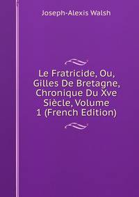 Le Fratricide, Ou, Gilles De Bretagne, Chronique Du Xve Siecle, Volume 1 (French Edition)