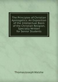 The Principles of Christian Apologetics: An Exposition of the Intellectual Basis of the Christian Religion, Specially Written for Senior Students