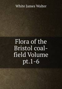 Flora of the Bristol coal-field Volume pt.1-6