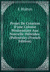 Projet De Cr?ation D'une Colonie P?nitentiare Aux Nouvelle-H?brides: (Polyn?sie) (French Edition)