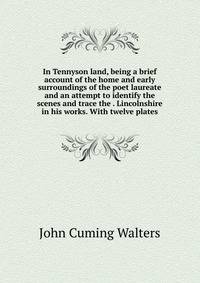 In Tennyson land, being a brief account of the home and early surroundings of the poet laureate and an attempt to identify the scenes and trace the . Lincolnshire in his works. With twelve plates