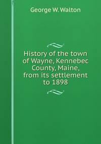 History of the town of Wayne, Kennebec County, Maine, from its settlement to 1898