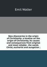 New discoveries in the origin of Christianity: a treatise on the origin of Christianity, its causes and consequences from original and most reliable . the words Christ, eucharist and aungelion ;