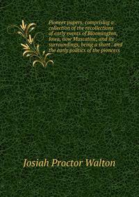 Pioneer papers, comprising a collection of the recollections of early events of Bloomington, Iowa, now Muscatine, and its surroundings, being a short . and the early politics of the pioneers