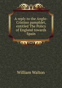 A reply to the Anglo-Cristino pamphlet, entitled The Policy of England towards Spain
