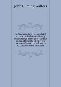 In Tennyson land; being a brief account of the home and early surroundings of the poet laureate and an attempt to identify the scenes and trace the influences of Lincolnshire in his works