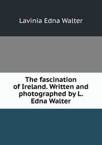 The fascination of Ireland. Written and photographed by L. Edna Walter
