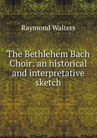 The Bethlehem Bach Choir: an historical and interpretative sketch