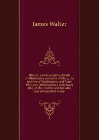 History and descriptive details of Middleton's portraits of Mary, the mother of Washington, and Mary Phillipse (Washington's early love) also, of the . Fulton and his wife, and of beautiful wome