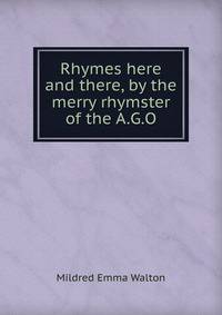 Rhymes here and there, by the merry rhymster of the A.G.O