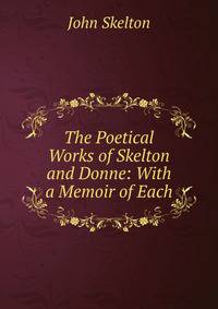 The Poetical Works of Skelton and Donne: With a Memoir of Each