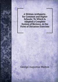 A Written Arithmetic, for Common and Higher Schools: To Which Is Adapted a Complete System of Reviews, in the Form of Dictation Exercises
