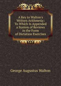 A Key to Walton's Written Arithmetic: To Which Is Appended a System of Reviews in the Form of Dictation Exercises