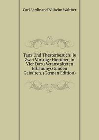 Tanz Und Theaterbesuch: Je Zwei Vortrage Hieruber, in Vier Dazu Veranstalteten Erbauungsstunden Gehalten. (German Edition)
