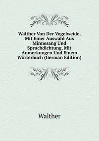 Walther Von Der Vogelweide, Mit Einer Auswahl Aus Minnesang Und Spruchdichtung, Mit Anmerkungen Und Einem Worterbuch (German Edition)