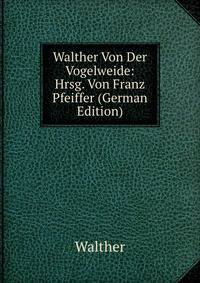 Walther Von Der Vogelweide: Hrsg. Von Franz Pfeiffer (German Edition)