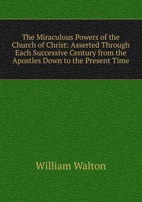 The Miraculous Powers of the Church of Christ: Asserted Through Each Successive Century from the Apostles Down to the Present Time