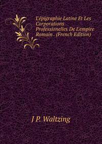 L'?pigraphie Latine Et Les Corporations Professionelles De L'empire Romain . (French Edition)