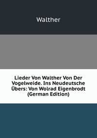 Lieder Von Walther Von Der Vogelweide. Ins Neudeutsche Ubers: Von Wolrad Eigenbrodt (German Edition)