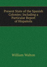 Present State of the Spanish Colonies: Including a Particular Report of Hispanola