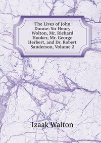 The Lives of John Donne: Sir Henry Wolton, Mr. Richard Hooker, Mr. George Herbert, and Dr. Robert Sanderson, Volume 2